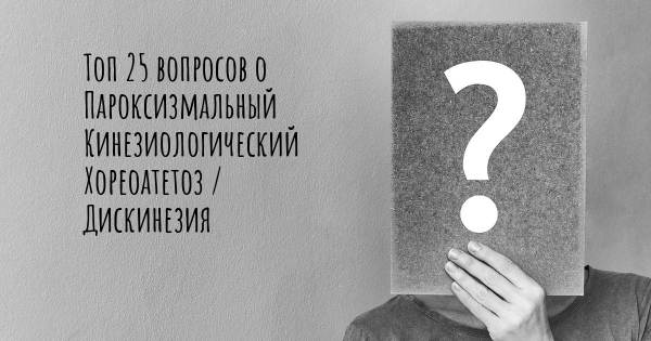 Топ 25 вопросов о Пароксизмальный Кинезиологический Хореоатетоз / Дискинезия