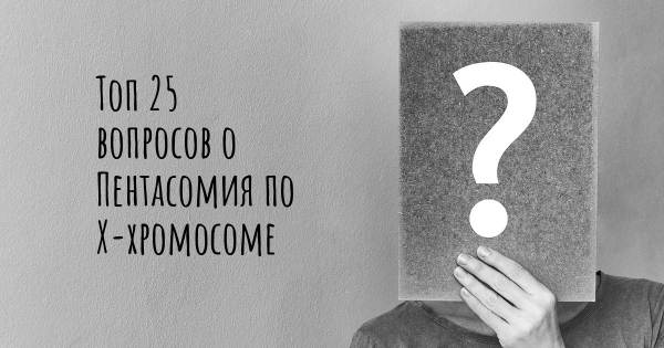 Топ 25 вопросов о Пентасомия по Х-хромосоме