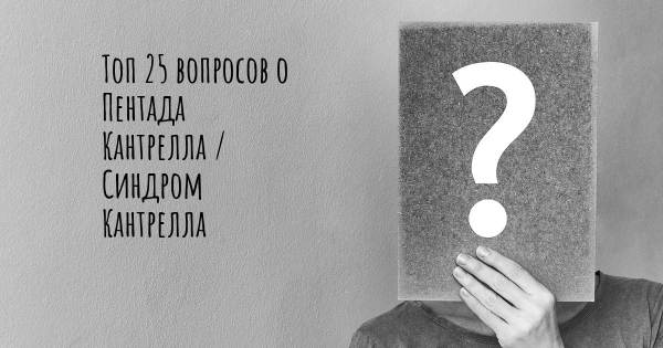 Топ 25 вопросов о Пентада Кантрелла / Синдром Кантрелла