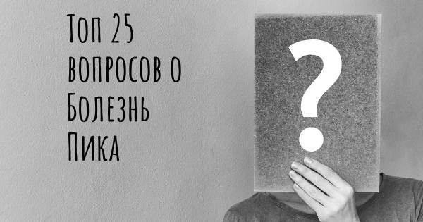 Топ 25 вопросов о Болезнь Пика