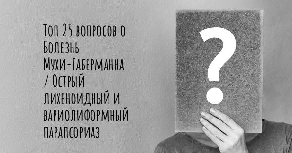 Топ 25 вопросов о Болезнь Мухи-Габерманна / Острый лихеноидный и вариолиформный парапсориаз