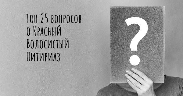 Топ 25 вопросов о Красный Волосистый Питириаз