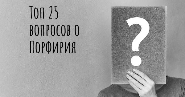 Топ 25 вопросов о Порфирия