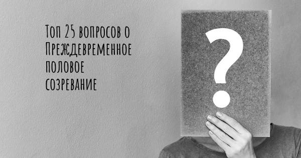 Топ 25 вопросов о Преждевременное половое созревание