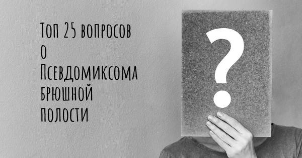 Топ 25 вопросов о Псевдомиксома брюшной полости