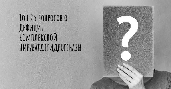 Топ 25 вопросов о Дефицит Комплексной Пируватдегидрогеназы