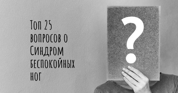 Топ 25 вопросов о Синдром беспокойных ног