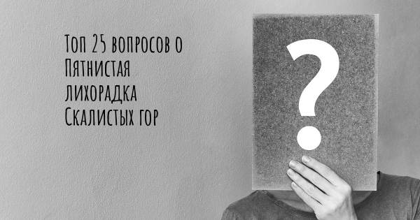 Топ 25 вопросов о Пятнистая лихорадка Скалистых гор