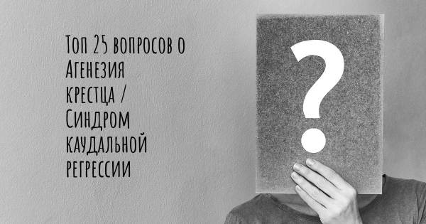 Топ 25 вопросов о Агенезия крестца / Синдром каудальной регрессии