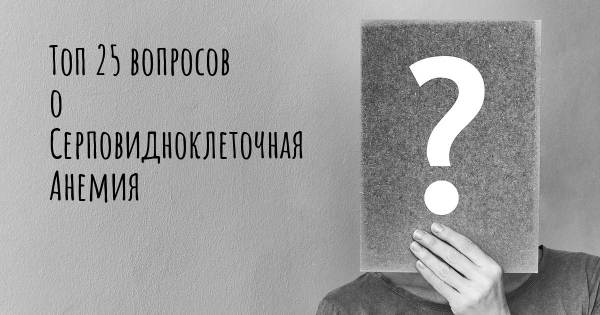 Топ 25 вопросов о Серповидноклеточная Анемия