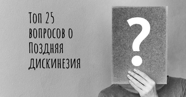 Топ 25 вопросов о Поздняя дискинезия