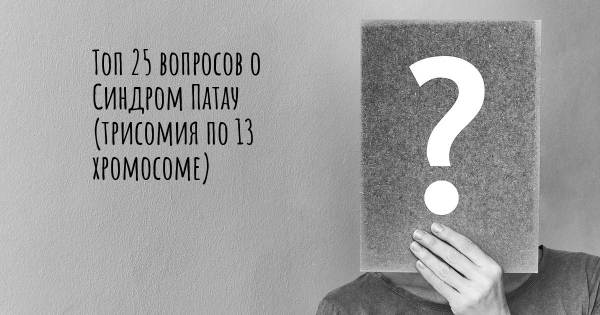 Топ 25 вопросов о Синдром Патау (трисомия по 13 хромосоме)