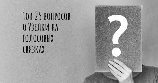 Топ 25 вопросов о Узелки на голосовых связках