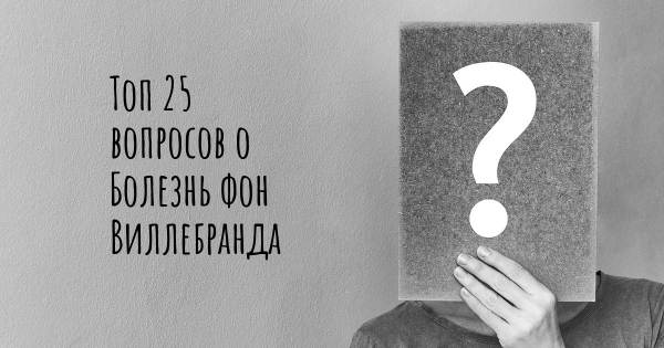 Топ 25 вопросов о Болезнь фон Виллебранда