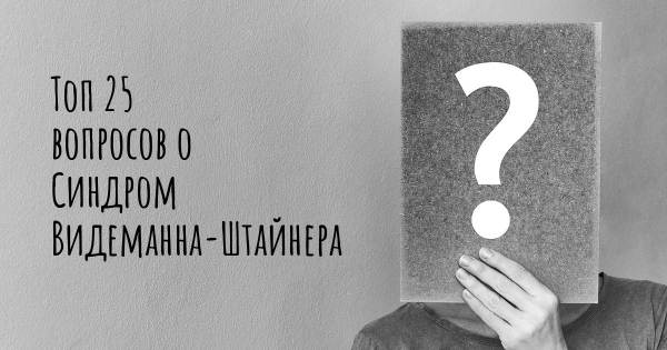 Топ 25 вопросов о Синдром Видеманна-Штайнера