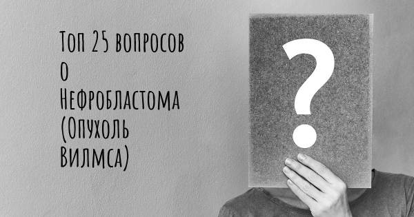 Топ 25 вопросов о Нефробластома (Опухоль Вилмса)