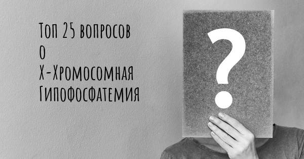 Топ 25 вопросов о Х-Хромосомная Гипофосфатемия