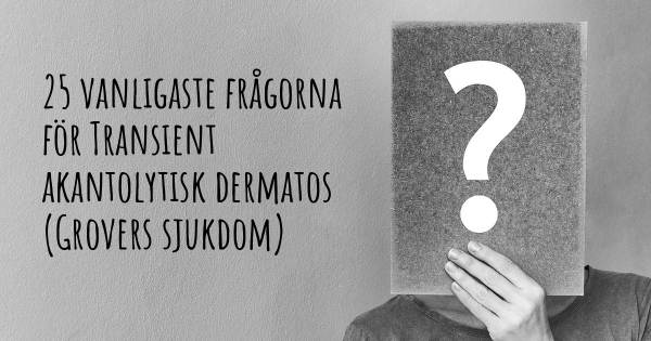 25 vanligaste frågorna om Transient akantolytisk dermatos (Grovers sjukdom)