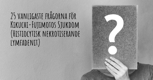 25 vanligaste frågorna om Kikuchi-Fujimotos Sjukdom (Histiocytisk nekrotiserande lymfadenit)