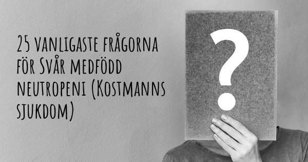 25 vanligaste frågorna om Svår medfödd neutropeni (Kostmanns sjukdom)