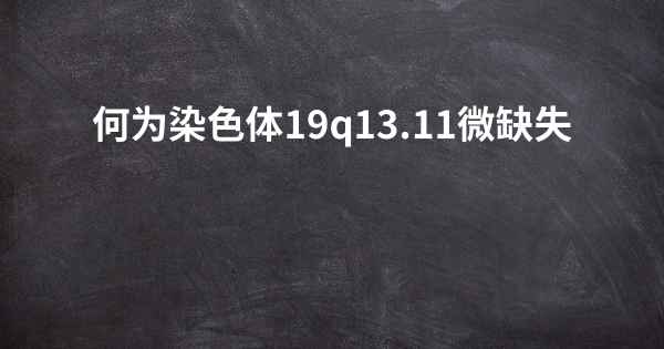 何为染色体19q13.11微缺失