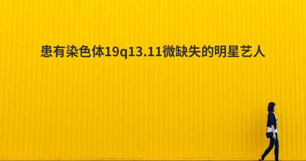 患有染色体19q13.11微缺失的明星艺人