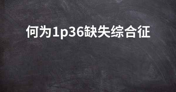 何为1p36缺失综合征