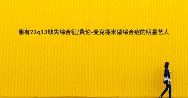 患有22q13缺失综合征/费伦-麦克德米德综合症的明星艺人