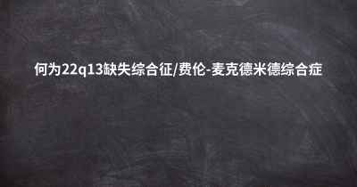 何为22q13缺失综合征/费伦-麦克德米德综合症