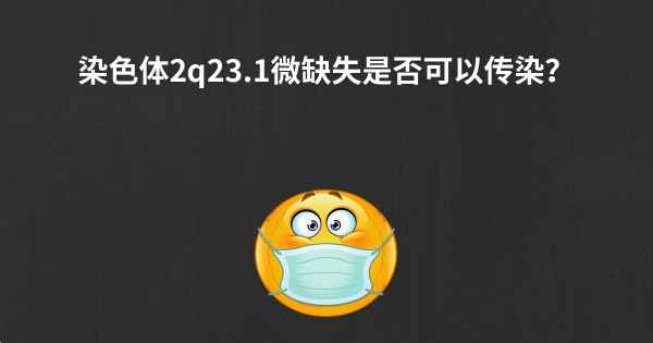 染色体2q23.1微缺失是否可以传染？