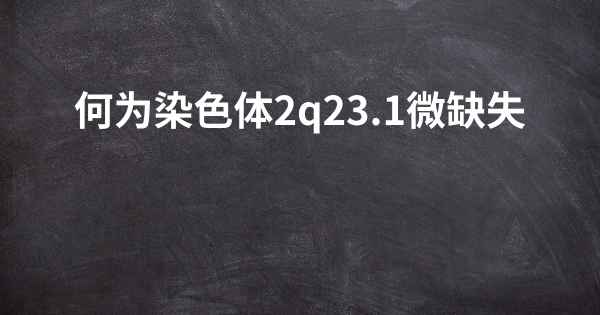 何为染色体2q23.1微缺失