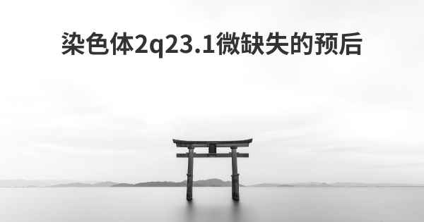 染色体2q23.1微缺失的预后