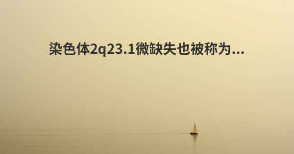 染色体2q23.1微缺失也被称为...