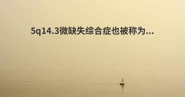 5q14.3微缺失综合症也被称为...