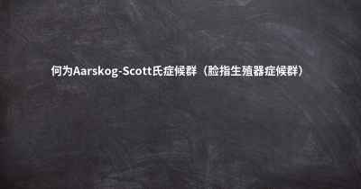 何为Aarskog-Scott氏症候群（脸指生殖器症候群）