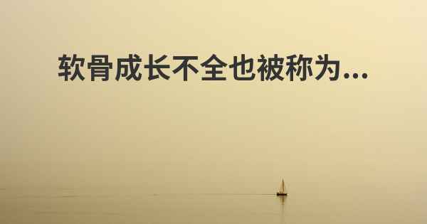 软骨成长不全也被称为...