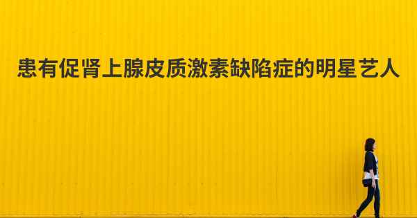 患有促肾上腺皮质激素缺陷症的明星艺人