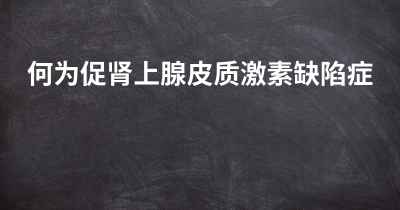 何为促肾上腺皮质激素缺陷症