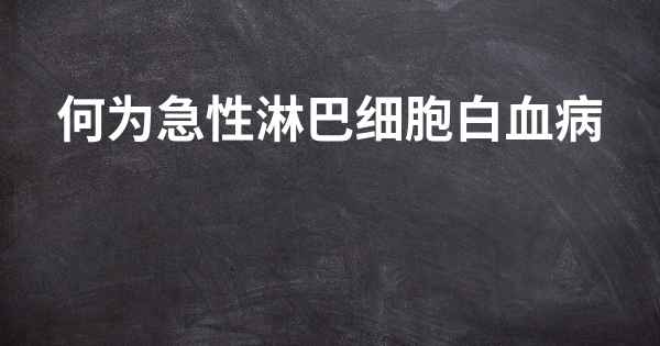 何为急性淋巴细胞白血病