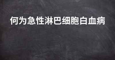 何为急性淋巴细胞白血病