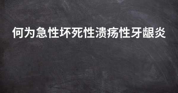 何为急性坏死性溃疡性牙龈炎