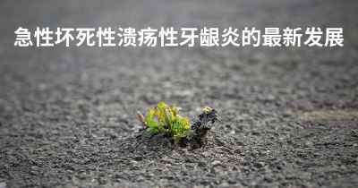 急性坏死性溃疡性牙龈炎的最新发展