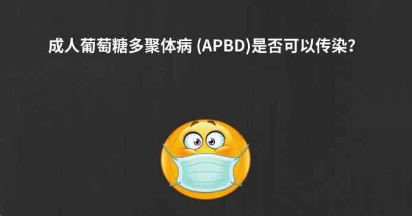 成人葡萄糖多聚体病 (APBD)是否可以传染？