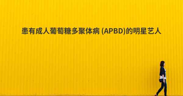 患有成人葡萄糖多聚体病 (APBD)的明星艺人