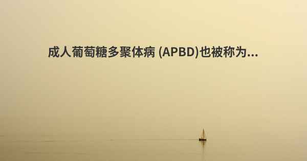 成人葡萄糖多聚体病 (APBD)也被称为...