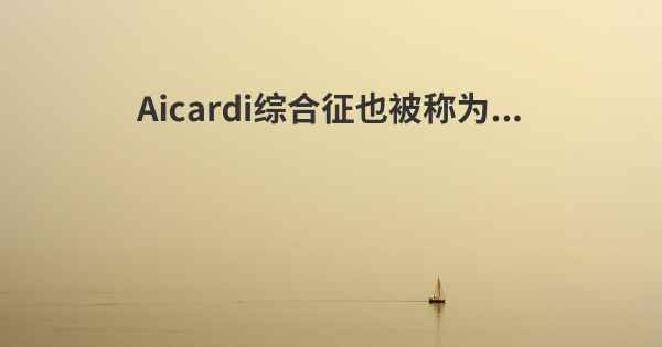 Aicardi综合征也被称为...