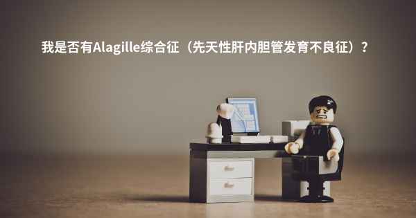 我是否有Alagille综合征（先天性肝内胆管发育不良征）？