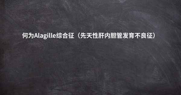 何为Alagille综合征（先天性肝内胆管发育不良征）