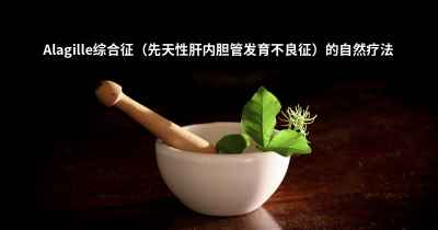 Alagille综合征（先天性肝内胆管发育不良征）的自然疗法