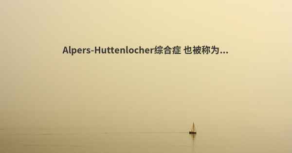 Alpers-Huttenlocher综合症 也被称为...